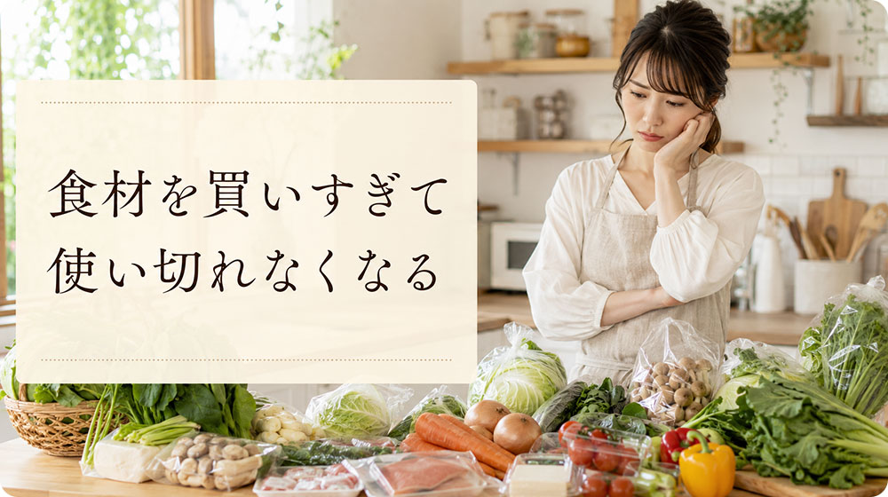 食材を買いすぎて使い切れなくなる