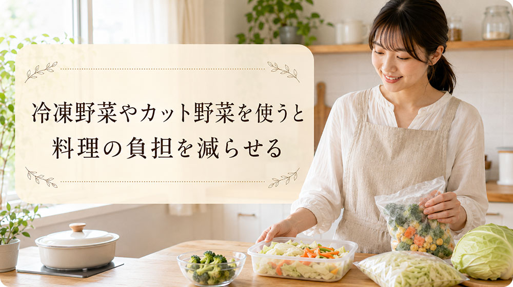 冷凍野菜やカット野菜を使うと料理の負担を減らせる