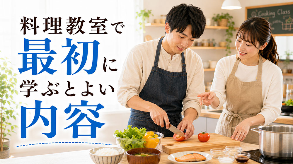 料理初心者の男性が料理教室で最初に学ぶとよい内容