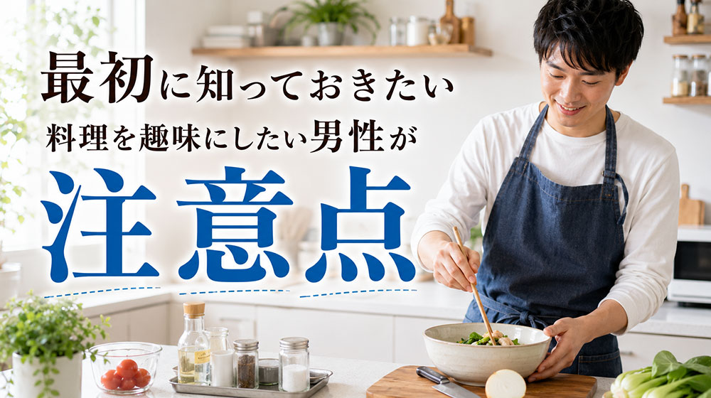 料理を趣味にしたい男性が最初に知っておきたい注意点