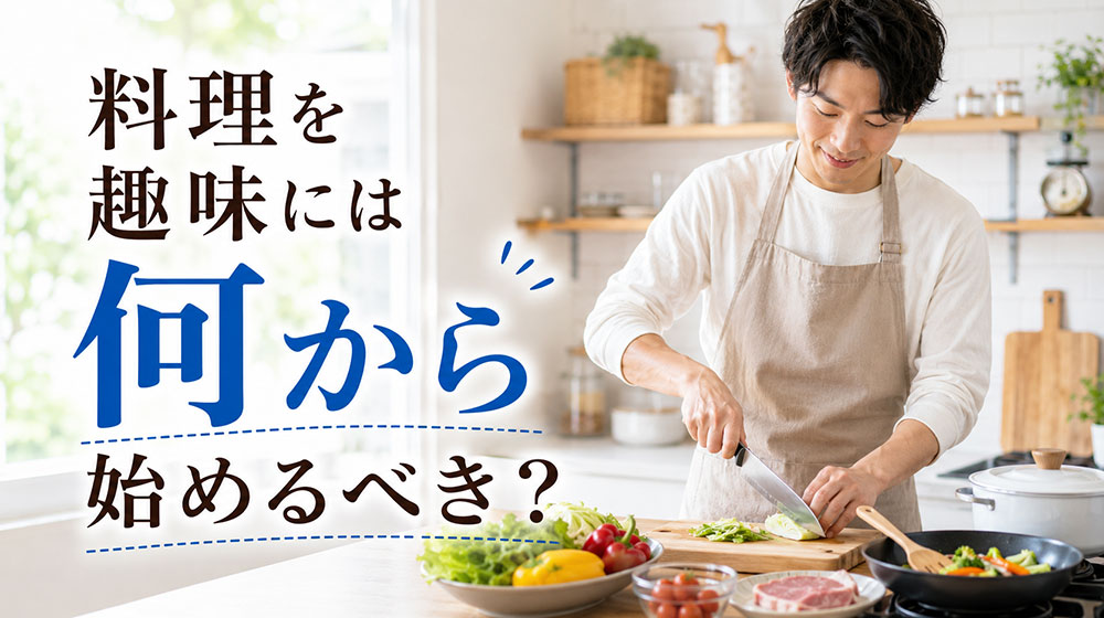 料理を趣味にしたい男性は何から始めるべき？