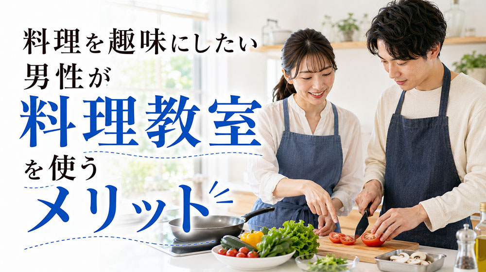 料理を趣味にしたい男性が料理教室を使うメリット