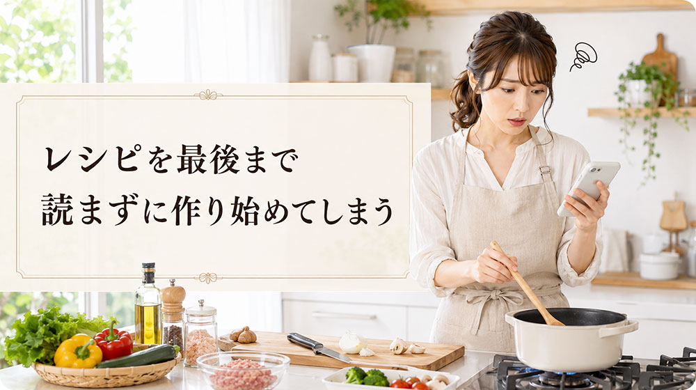レシピを最後まで読まずに作り始めてしまう