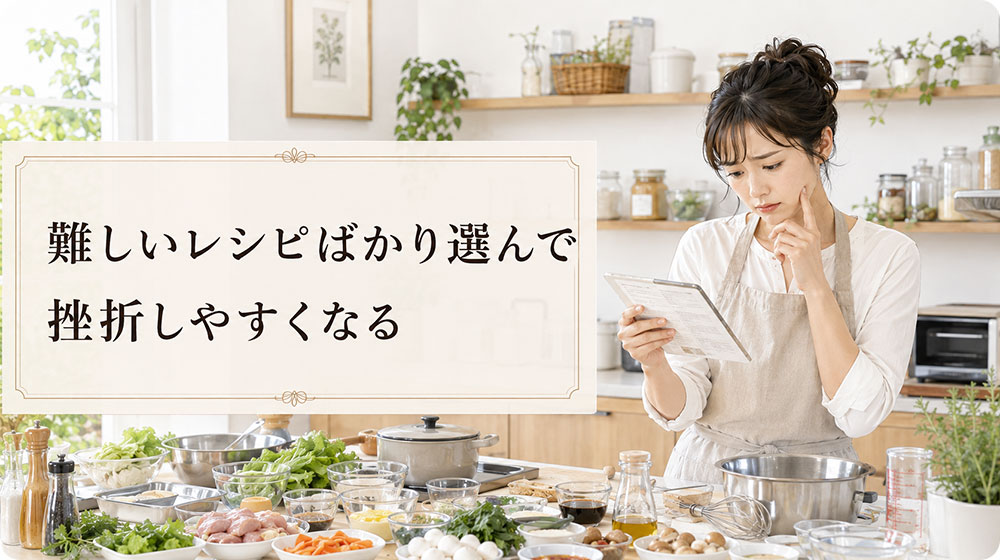 難しいレシピばかり選んで挫折しやすくなる